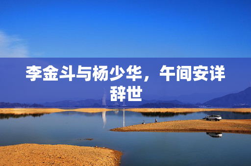 李金斗与杨少华，午间安详辞世