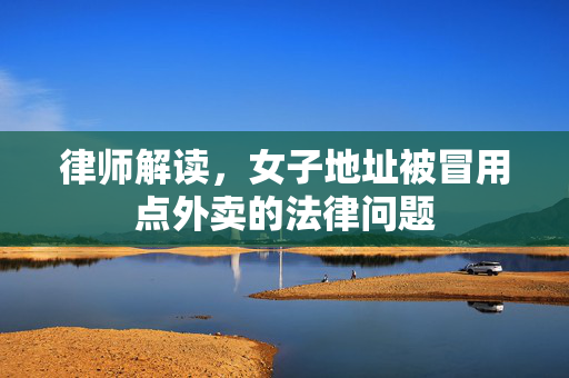 律师解读，女子地址被冒用点外卖的法律问题