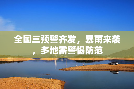 全国三预警齐发，暴雨来袭，多地需警惕防范