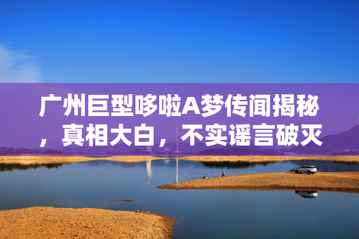 广州巨型哆啦A梦传闻揭秘，真相大白，不实谣言破灭