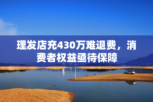 理发店充430万难退费，消费者权益亟待保障