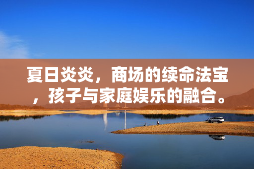 夏日炎炎，商场的续命法宝，孩子与家庭娱乐的融合。