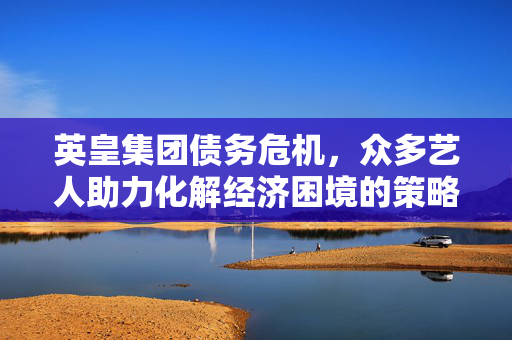 英皇集团债务危机，众多艺人助力化解经济困境的策略