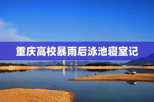 重庆高校暴雨后泳池寝室记