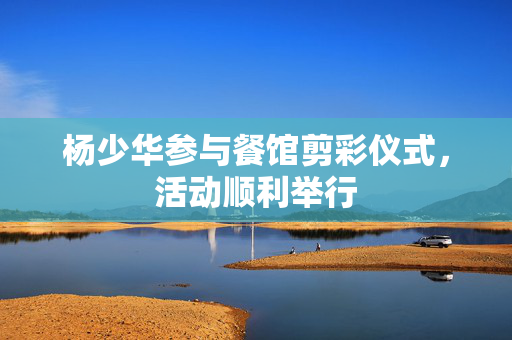 杨少华参与餐馆剪彩仪式，活动顺利举行