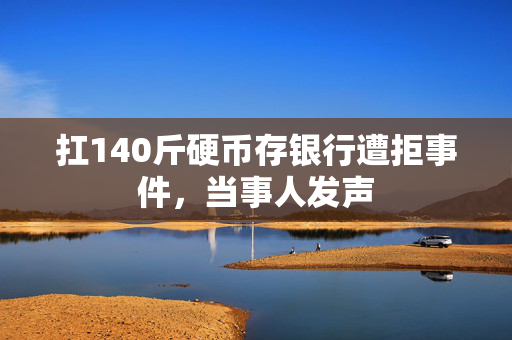 扛140斤硬币存银行遭拒事件，当事人发声