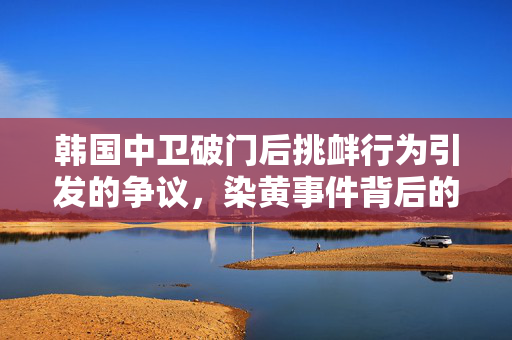 韩国中卫破门后挑衅行为引发的争议，染黄事件背后的思考