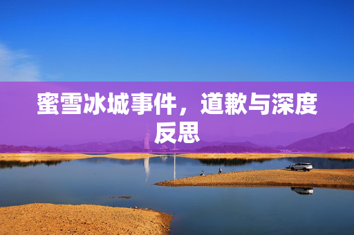 蜜雪冰城事件，道歉与深度反思