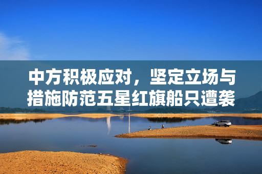 中方积极应对，坚定立场与措施防范五星红旗船只遭袭击的回应