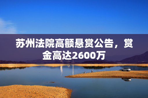 苏州法院高额悬赏公告，赏金高达2600万