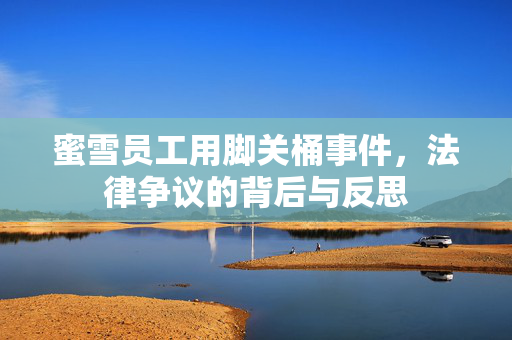 蜜雪员工用脚关桶事件，法律争议的背后与反思