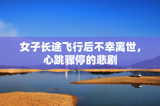 女子长途飞行后不幸离世，心跳骤停的悲剧