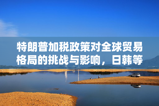 特朗普加税政策对全球贸易格局的挑战与影响，日韩等14国视角