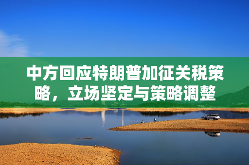 中方回应特朗普加征关税策略，立场坚定与策略调整