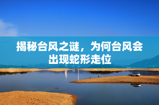 揭秘台风之谜，为何台风会出现蛇形走位