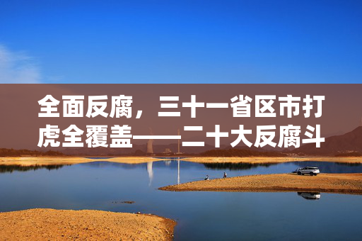 全面反腐，三十一省区市打虎全覆盖——二十大反腐斗争的实践与成效