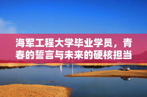 海军工程大学毕业学员，青春的誓言与未来的硬核担当