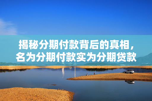 揭秘分期付款背后的真相，名为分期付款实为分期贷款