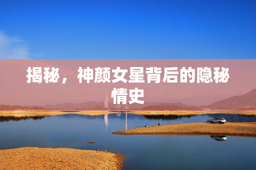 揭秘，神颜女星背后的隐秘情史