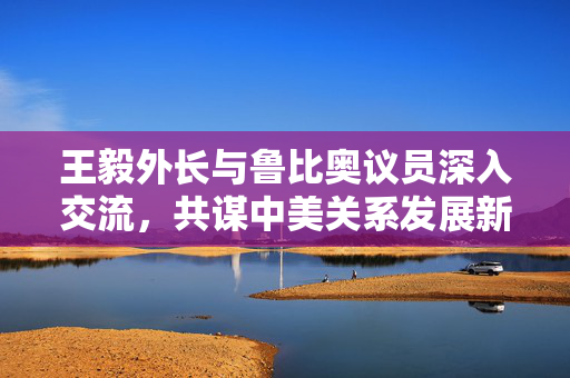 王毅外长与鲁比奥议员深入交流，共谋中美关系发展新篇章