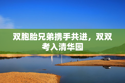 双胞胎兄弟携手共进，双双考入清华园