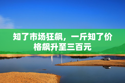 知了市场狂飙，一斤知了价格飙升至三百元
