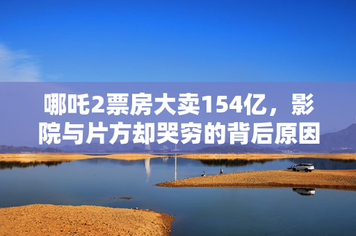 哪吒2票房大卖154亿，影院与片方却哭穷的背后原因？