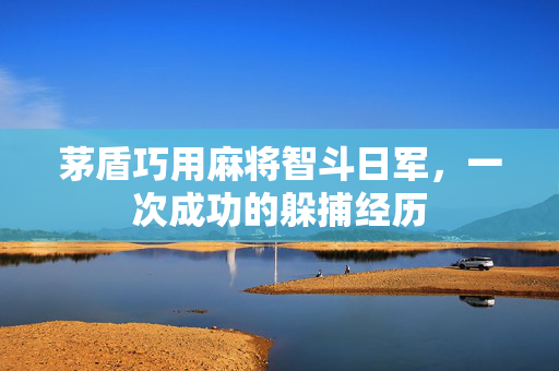 茅盾巧用麻将智斗日军，一次成功的躲捕经历