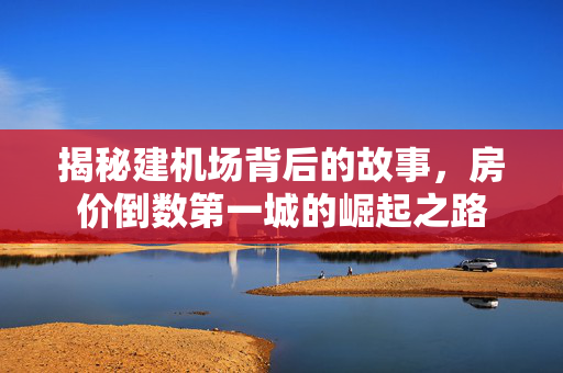 揭秘建机场背后的故事，房价倒数第一城的崛起之路