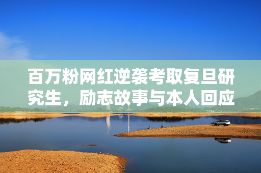 百万粉网红逆袭考取复旦研究生，励志故事与本人回应