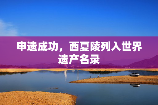 申遗成功，西夏陵列入世界遗产名录
