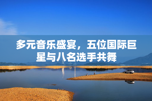 多元音乐盛宴，五位国际巨星与八名选手共舞