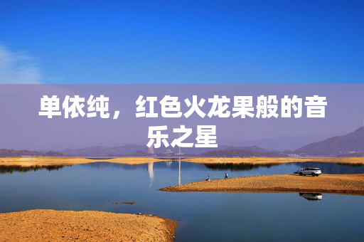 单依纯，红色火龙果般的音乐之星