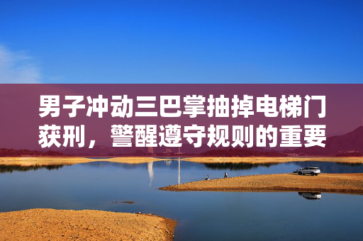 男子冲动三巴掌抽掉电梯门获刑，警醒遵守规则的重要性