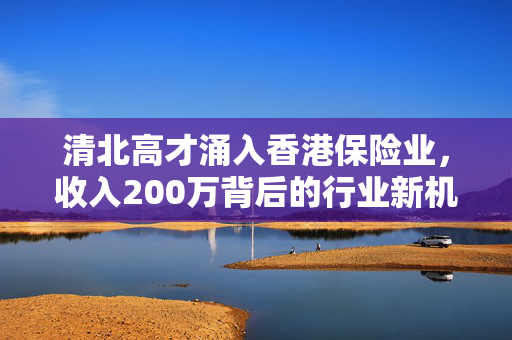 清北高才涌入香港保险业，收入200万背后的行业新机遇