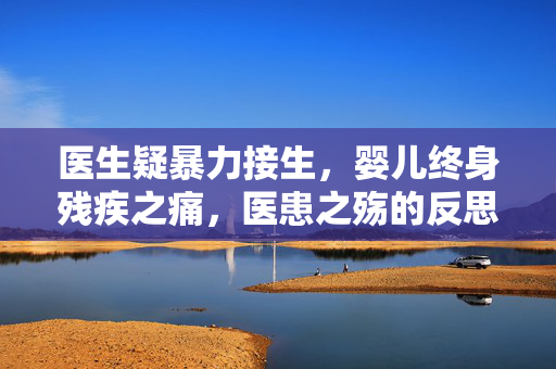 医生疑暴力接生，婴儿终身残疾之痛，医患之殇的反思