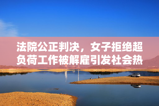 法院公正判决，女子拒绝超负荷工作被解雇引发社会热议