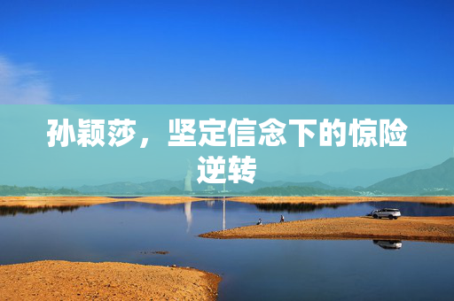 孙颖莎，坚定信念下的惊险逆转