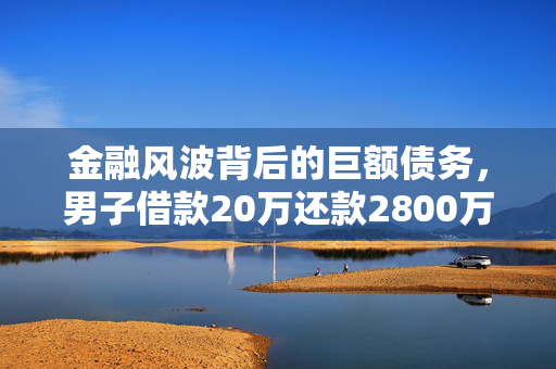 金融风波背后的巨额债务，男子借款20万还款2800万后仍欠470万
