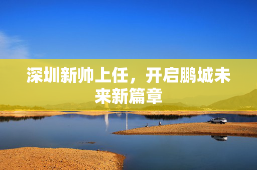深圳新帅上任，开启鹏城未来新篇章