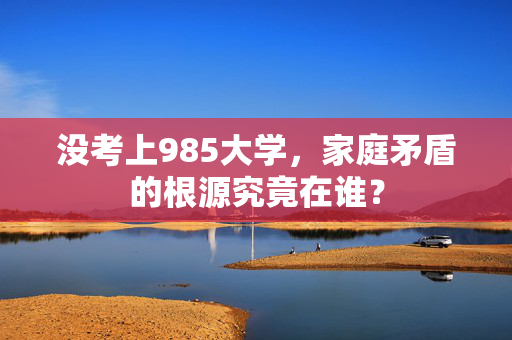 没考上985大学，家庭矛盾的根源究竟在谁？