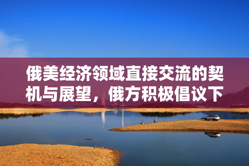 俄美经济领域直接交流的契机与展望，俄方积极倡议下的未来展望