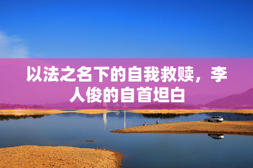以法之名下的自我救赎，李人俊的自首坦白