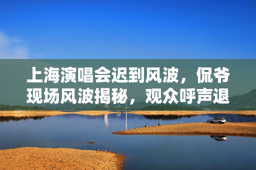 上海演唱会迟到风波，侃爷现场风波揭秘，观众呼声退票事件