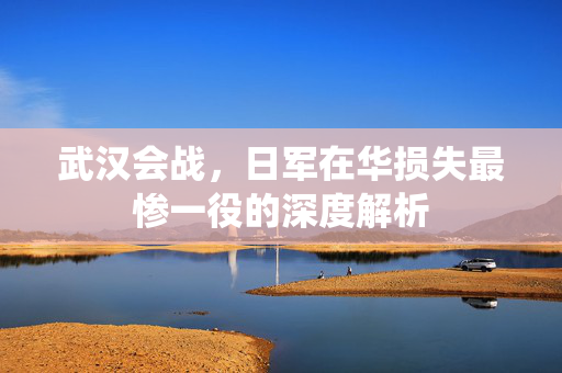 武汉会战，日军在华损失最惨一役的深度解析