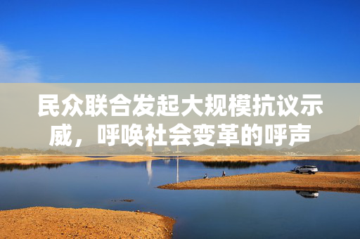 民众联合发起大规模抗议示威，呼唤社会变革的呼声