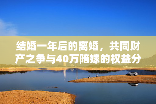 结婚一年后的离婚，共同财产之争与40万陪嫁的权益分配