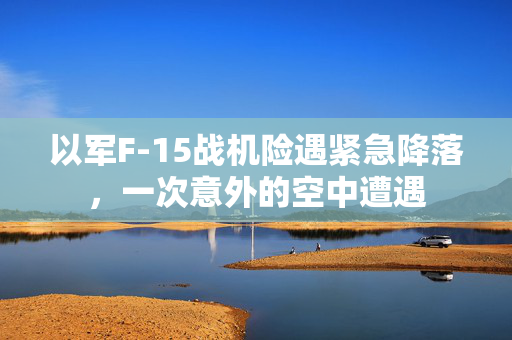 以军F-15战机险遇紧急降落，一次意外的空中遭遇