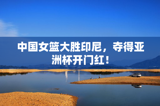 中国女篮大胜印尼，夺得亚洲杯开门红！