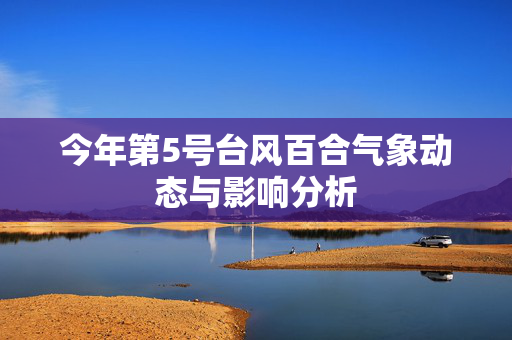 今年第5号台风百合气象动态与影响分析